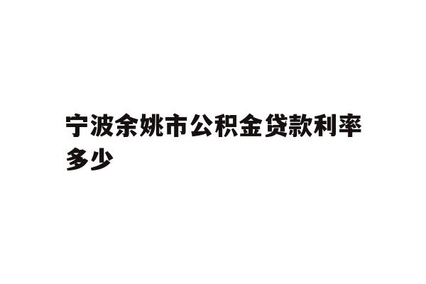 详细阅读:宁波余姚市公积金贷款利率多少 宁波余姚市公积金贷款利率多少