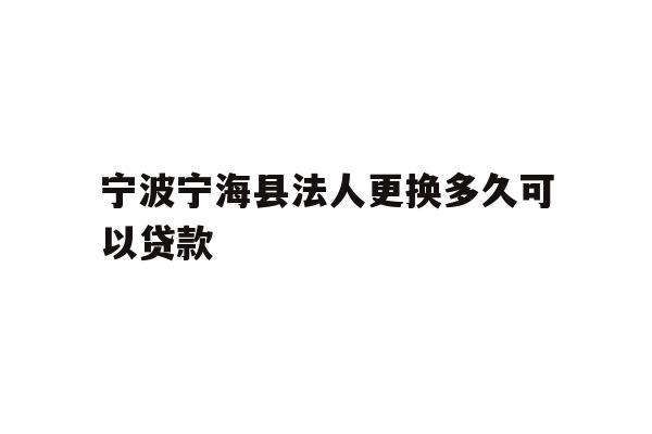 详细阅读:宁波宁海县法人更换多久可以贷款 宁波宁海县法人更换多久可以贷款