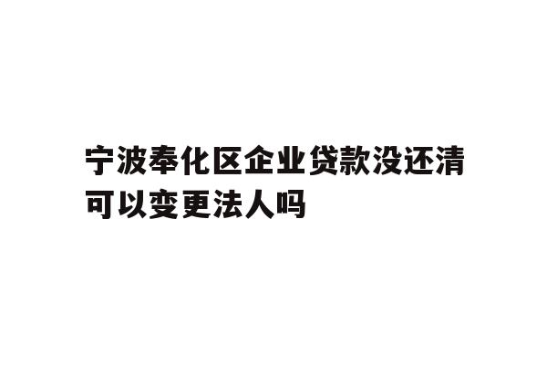 详细阅读:宁波奉化区企业贷款没还清可以变更法人吗 宁波奉化区企业贷款没还清可以变更法人吗