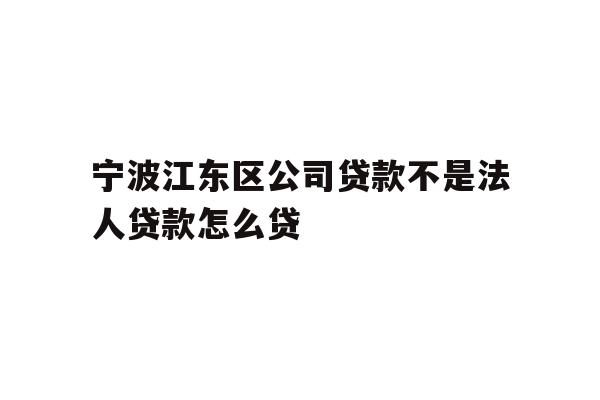 宁波江东区公司贷款不是法人贷款怎么贷