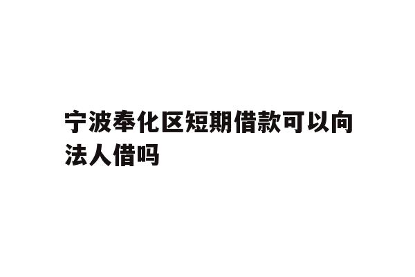 详细阅读:宁波奉化区短期借款可以向法人借吗 宁波奉化区短期借款可以向法人借吗