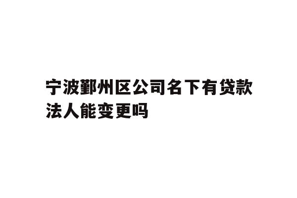 详细阅读:宁波鄞州区公司名下有贷款法人能变更吗 宁波鄞州区公司名下有贷款法人能变更吗