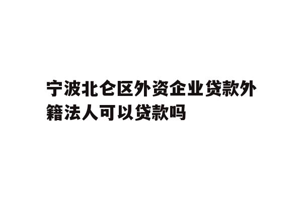 详细阅读:宁波北仑区外资企业贷款外籍法人可以贷款吗 宁波北仑区外资企业贷款外籍法人可以贷款吗