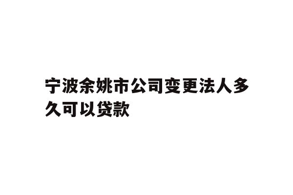 详细阅读:宁波余姚市公司变更法人多久可以贷款 宁波余姚市公司变更法人多久可以贷款