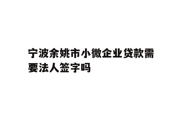 详细阅读:宁波余姚市小微企业贷款需要法人签字吗 宁波余姚市小微企业贷款需要法人签字吗
