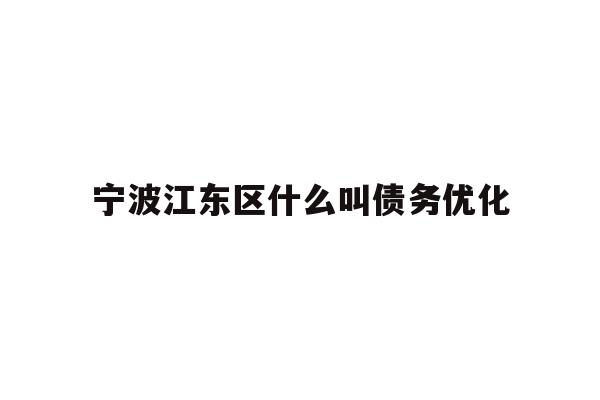 详细阅读:宁波江东区什么叫债务优化 宁波江东区什么叫债务优化