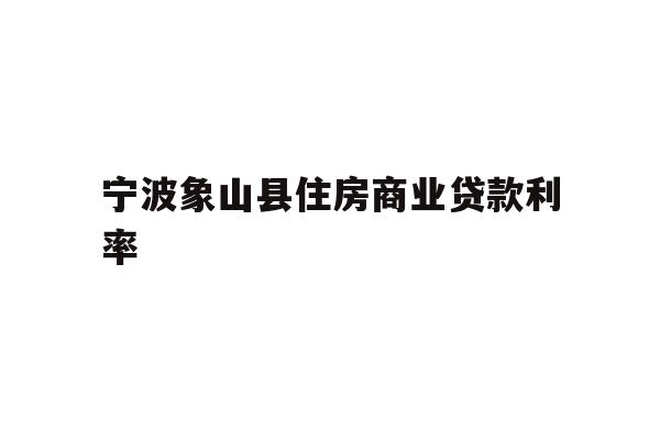 详细阅读:宁波象山县住房商业贷款利率 宁波象山县住房商业贷款利率