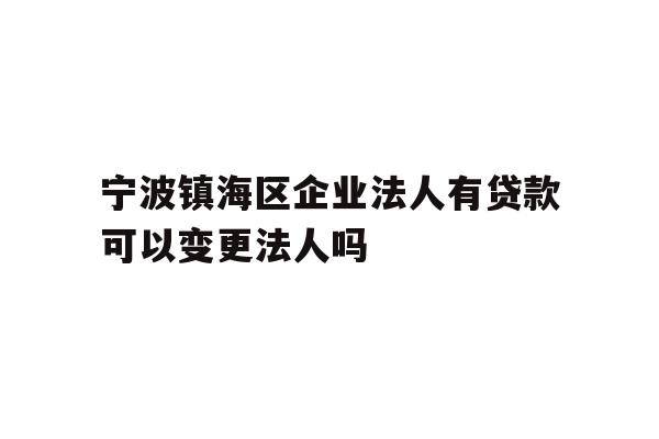 宁波镇海区企业法人有贷款可以变更法人吗