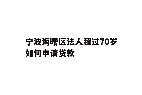宁波海曙区法人超过70岁如何申请贷款