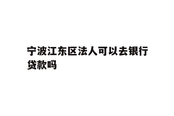 详细阅读:宁波江东区法人可以去银行贷款吗 宁波江东区法人可以去银行贷款吗