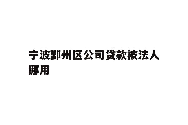 详细阅读:宁波鄞州区公司贷款被法人挪用 宁波鄞州区公司贷款被法人挪用
