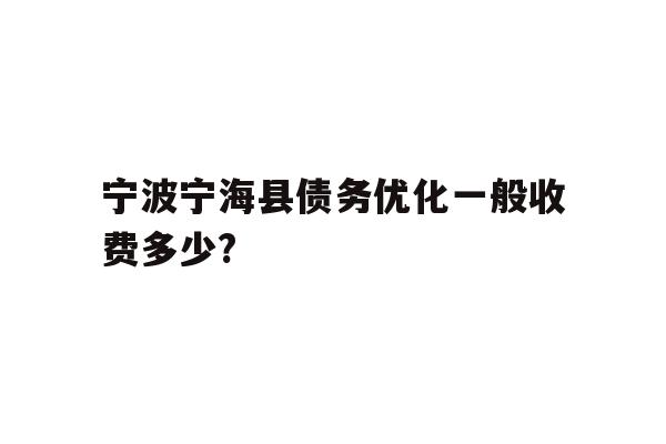 详细阅读:宁波宁海县债务优化一般收费多少? 宁波宁海县债务优化一般收费多少?
