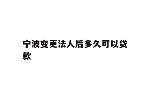 详细阅读:宁波变更法人后多久可以贷款 宁波变更法人后多久可以贷款