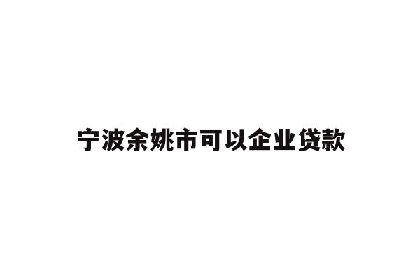 详细阅读:宁波余姚市可以企业贷款 宁波余姚市可以企业贷款
