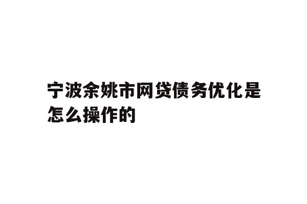 详细阅读:宁波余姚市网贷债务优化是怎么操作的 宁波余姚市网贷债务优化是怎么操作的
