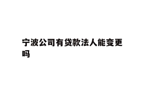 详细阅读:宁波公司有贷款法人能变更吗 宁波公司有贷款法人能变更吗