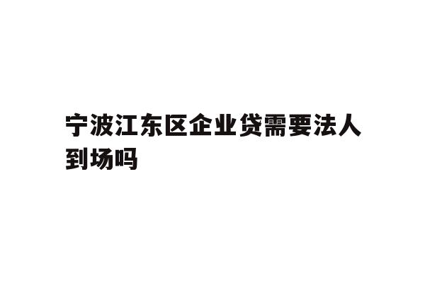 详细阅读:宁波江东区企业贷需要法人到场吗 宁波江东区企业贷需要法人到场吗