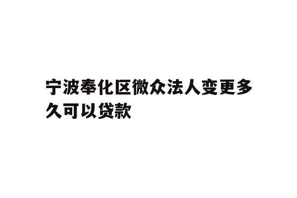 详细阅读:宁波奉化区微众法人变更多久可以贷款 宁波奉化区微众法人变更多久可以贷款