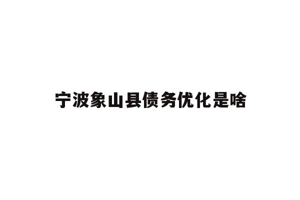 详细阅读:宁波象山县债务优化是啥 宁波象山县债务优化是啥