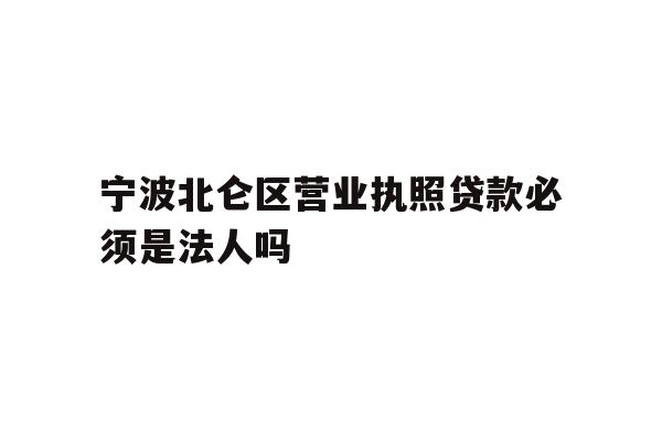 详细阅读:宁波北仑区营业执照贷款必须是法人吗 宁波北仑区营业执照贷款必须是法人吗