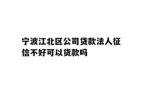 宁波江北区公司贷款法人征信不好可以货款吗