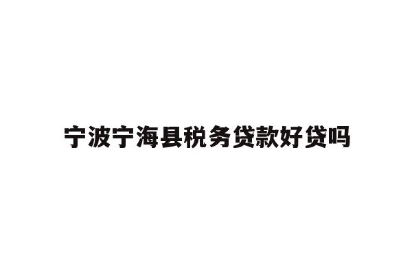 详细阅读:宁波宁海县税务贷款好贷吗 宁波宁海县税务贷款好贷吗