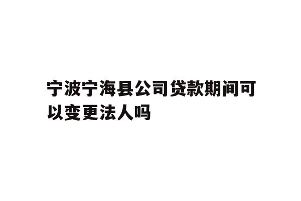详细阅读:宁波宁海县公司贷款期间可以变更法人吗 宁波宁海县公司贷款期间可以变更法人吗