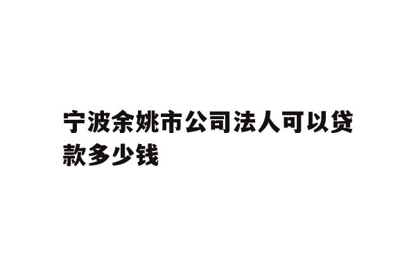 详细阅读:宁波余姚市公司法人可以贷款多少钱 宁波余姚市公司法人可以贷款多少钱