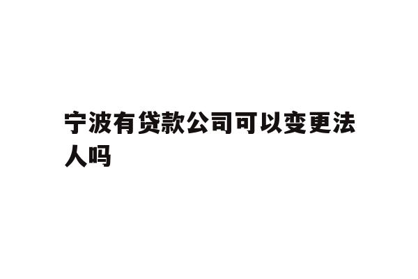 宁波有贷款公司可以变更法人吗