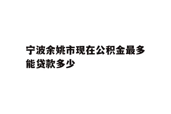 宁波余姚市现在公积金最多能贷款多少