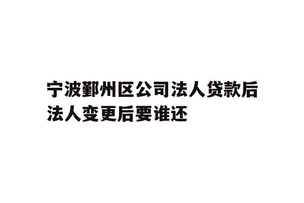 宁波鄞州区公司法人贷款后法人变更后要谁还