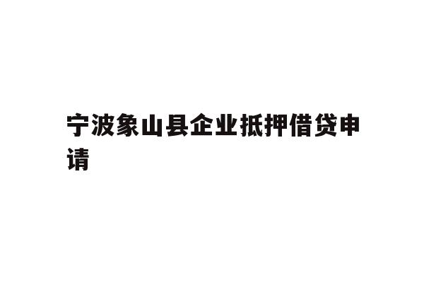 宁波象山县企业抵押借贷申请