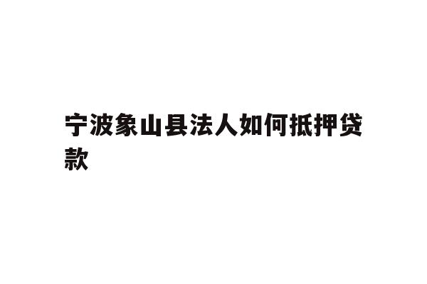 详细阅读:宁波象山县法人如何抵押贷款 宁波象山县法人如何抵押贷款
