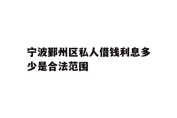 宁波鄞州区私人借钱利息多少是合法范围