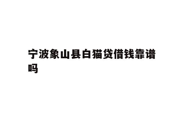 宁波象山县白猫贷借钱靠谱吗