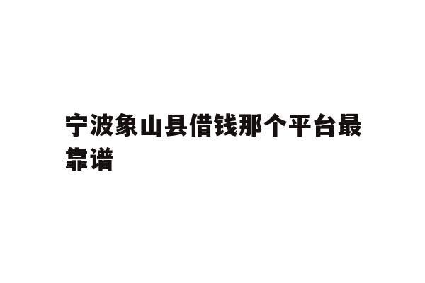 详细阅读:宁波象山县借钱那个平台最靠谱 宁波象山县借钱那个平台最靠谱