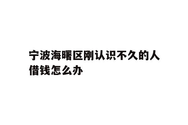 详细阅读:宁波海曙区刚认识不久的人借钱怎么办 宁波海曙区刚认识不久的人借钱怎么办