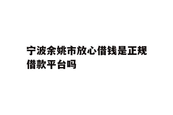 详细阅读:宁波余姚市放心借钱是正规借款平台吗 宁波余姚市放心借钱是正规借款平台吗