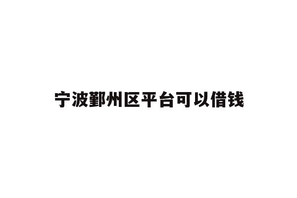 详细阅读:宁波鄞州区平台可以借钱 宁波鄞州区平台可以借钱
