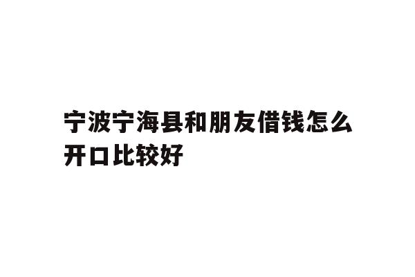 详细阅读:宁波宁海县和朋友借钱怎么开口比较好 宁波宁海县和朋友借钱怎么开口比较好