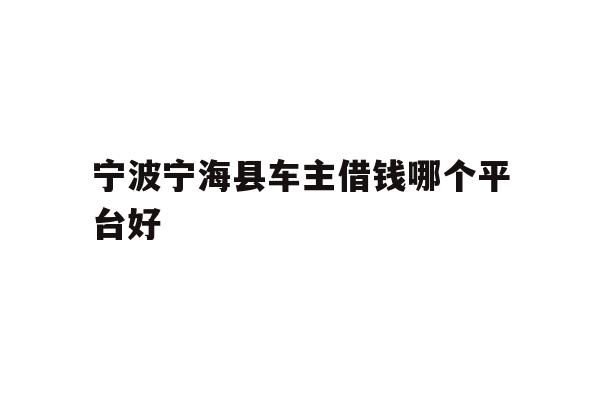详细阅读:宁波宁海县车主借钱哪个平台好 宁波宁海县车主借钱哪个平台好