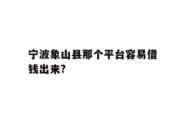 详细阅读:宁波象山县那个平台容易借钱出来? 宁波象山县那个平台容易借钱出来?