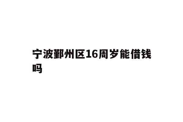 详细阅读:宁波鄞州区16周岁能借钱吗 宁波鄞州区16周岁能借钱吗