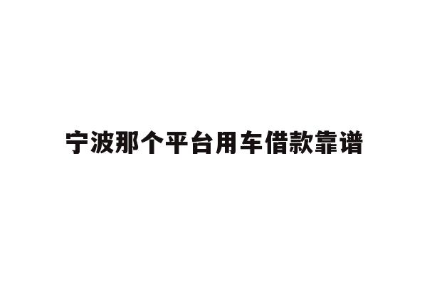 详细阅读:宁波那个平台用车借款靠谱 宁波那个平台用车借款靠谱