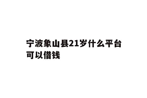 详细阅读:宁波象山县21岁什么平台可以借钱 宁波象山县21岁什么平台可以借钱