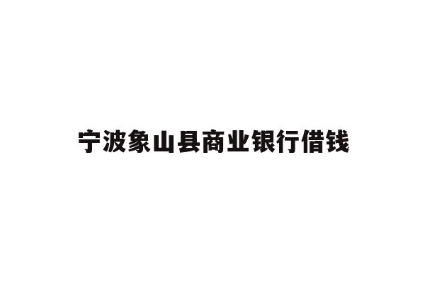 详细阅读:宁波象山县商业银行借钱 宁波象山县商业银行借钱