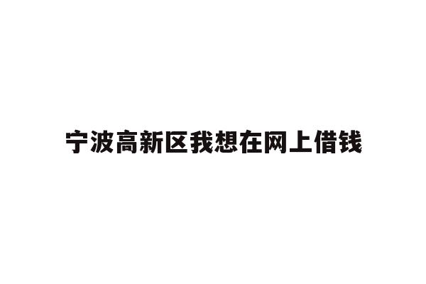 详细阅读:宁波高新区我想在网上借钱 宁波高新区我想在网上借钱
