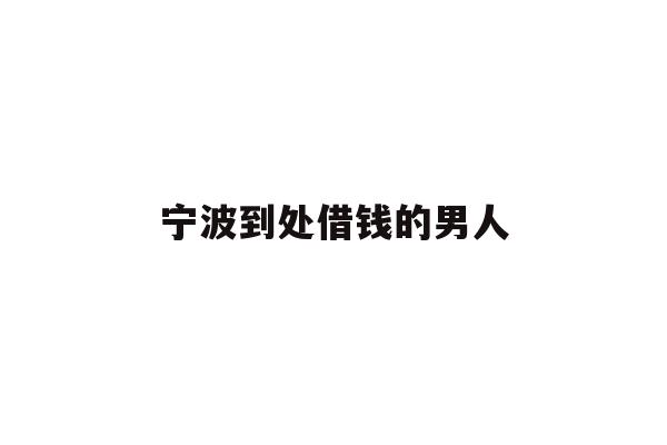 详细阅读:宁波到处借钱的男人 宁波到处借钱的男人