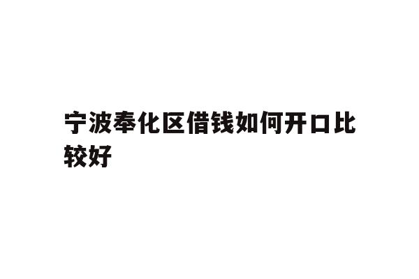 详细阅读:宁波奉化区借钱如何开口比较好 宁波奉化区借钱如何开口比较好