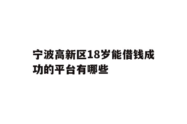 详细阅读:宁波高新区18岁能借钱成功的平台有哪些 宁波高新区18岁能借钱成功的平台有哪些